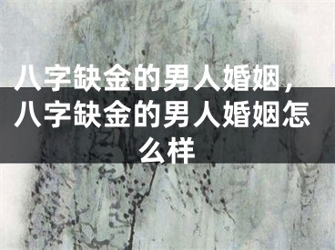 八字缺金的男人婚姻，八字缺金的男人婚姻怎么样