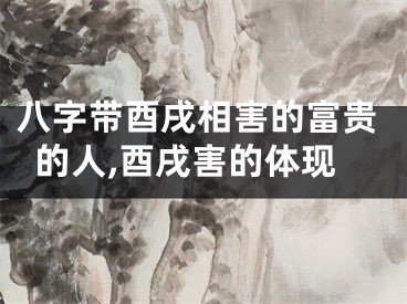 八字带酉戌相害的富贵的人,酉戌害的体现
