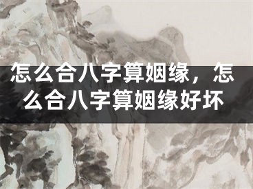 怎么合八字算姻缘,怎么合八字算姻缘好坏