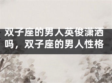 双子座的男人英俊潇洒吗，双子座的男人性格