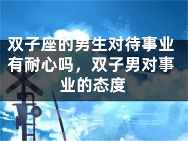 双子座的男生对待事业有耐心吗，双子男对事业的态度