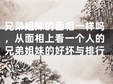 兄弟姐妹的面相一样吗，从面相上看一个人的兄弟姐妹的好坏与排行