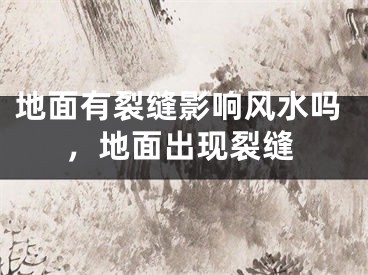 地面有裂缝影响风水吗,地面出现裂缝
