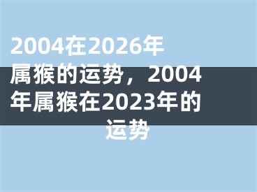2004在2026年属猴的运势,2004年属猴在2023年的运势