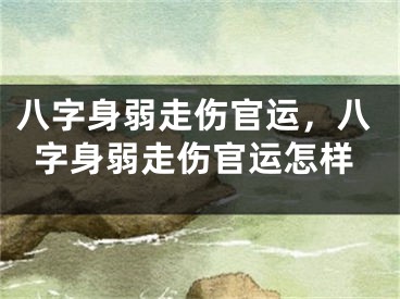 八字身弱走伤官运,八字身弱走伤官运怎样