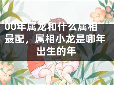 00年属龙和什么属相最配，属相小龙是哪年出生的年