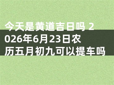 今天是黄道吉日吗 2026年6月23日农历五月初九可以提车吗