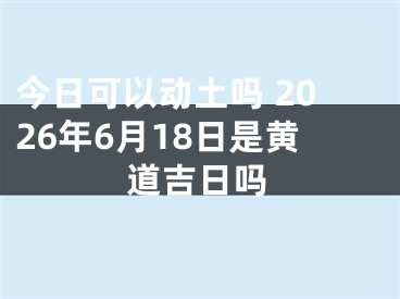 今日可以动土吗 2026年6月18日是黄道吉日吗