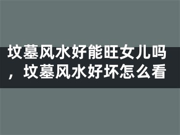 坟墓风水好能旺女儿吗，坟墓风水好坏怎么看