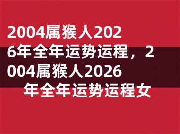 2004属猴人2026年全年运势运程,2004属猴人2026年全年运势运程女