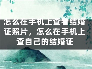 怎么在手机上查看结婚证照片，怎么在手机上查自己的结婚证