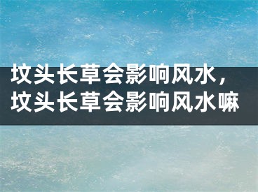 坟头长草会影响风水,坟头长草会影响风水嘛