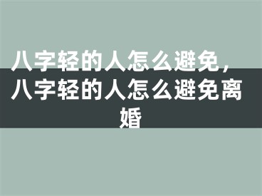 八字轻的人怎么避免,八字轻的人怎么避免离婚