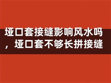 垭口套接缝影响风水吗，垭口套不够长拼接缝