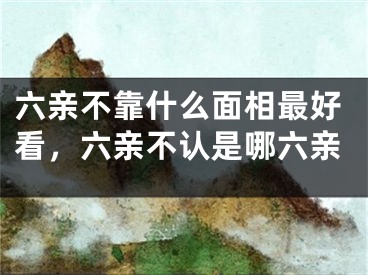 六亲不靠什么面相最好看，六亲不认是哪六亲