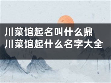 川菜馆起名叫什么鼎 川菜馆起什么名字大全