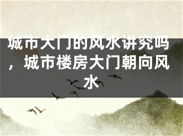 城市大门的风水讲究吗,城市楼房大门朝向风水