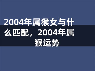 2004年属猴女与什么匹配,2004年属猴运势