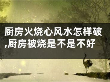 厨房火烧心风水怎样破,厨房被烧是不是不好