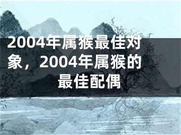2004年属猴最佳对象,2004年属猴的最佳配偶