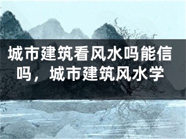 城市建筑看风水吗能信吗，城市建筑风水学