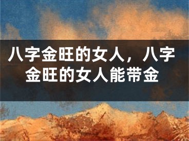 八字金旺的女人，八字金旺的女人能带金