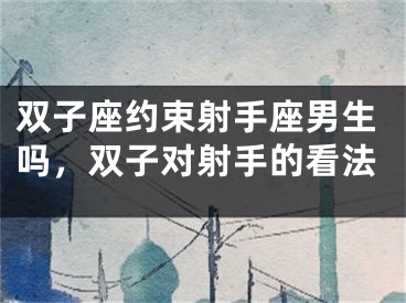 双子座约束射手座男生吗，双子对射手的看法