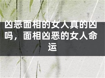 凶恶面相的女人真的凶吗，面相凶恶的女人命运
