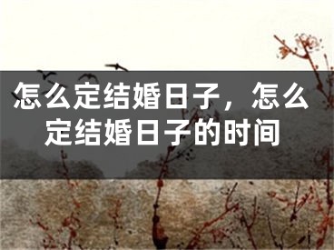 怎么定结婚日子,怎么定结婚日子的时间
