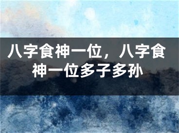 八字食神一位，八字食神一位多子多孙