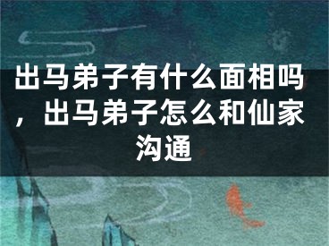 出马弟子有什么面相吗，出马弟子怎么和仙家沟通
