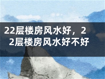 22层楼房风水好,22层楼房风水好不好