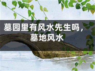 墓园里有风水先生吗，墓地风水