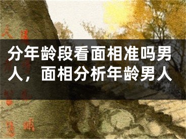 分年龄段看面相准吗男人,面相分析年龄男人