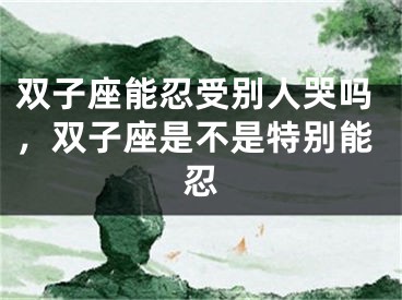 双子座能忍受别人哭吗，双子座是不是特别能忍