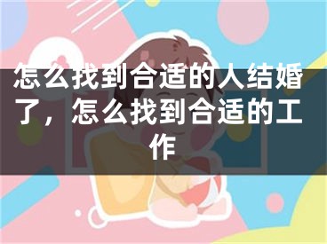 怎么找到合适的人结婚了,怎么找到合适的工作