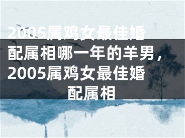 2005属鸡女最佳婚配属相哪一年的羊男,2005属鸡女最佳婚配属相