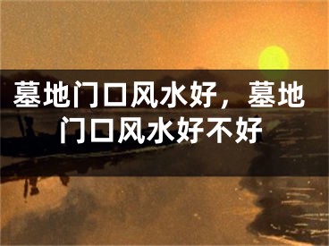 墓地门口风水好，墓地门口风水好不好