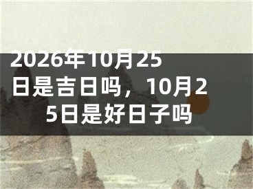 2026年10月25日是吉日吗，10月25日是好日子吗