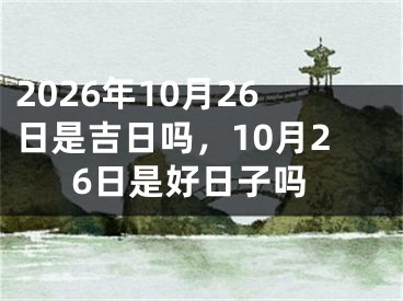 2026年10月26日是吉日吗，10月26日是好日子吗