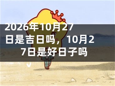 2026年10月27日是吉日吗，10月27日是好日子吗