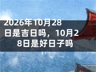 2026年10月28日是吉日吗，10月28日是好日子吗