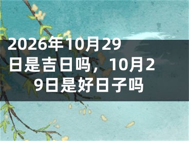 2026年10月29日是吉日吗，10月29日是好日子吗