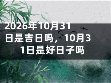 2026年10月31日是吉日吗，10月31日是好日子吗