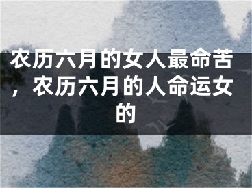 农历六月的女人最命苦，农历六月的人命运女的