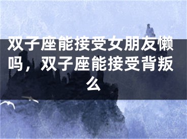双子座能接受女朋友懒吗，双子座能接受背叛么