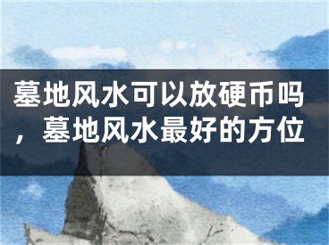 墓地风水可以放硬币吗，墓地风水最好的方位