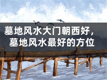 墓地风水大门朝西好，墓地风水最好的方位