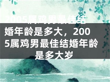 2005属鸡男最佳结婚年龄是多大，2005属鸡男最佳结婚年龄是多大岁
