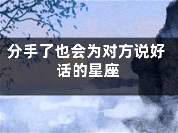 分手了也会为对方说好话的星座